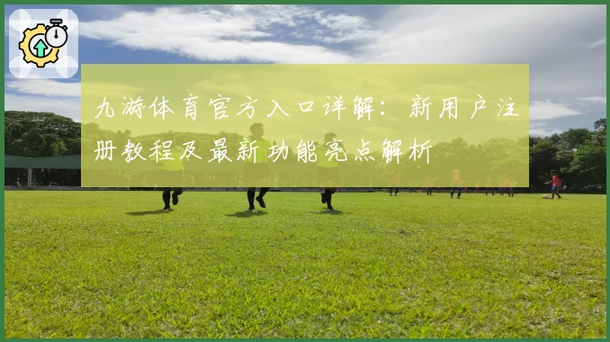 九游体育官方入口详解：新用户注册教程及最新功能亮点解析