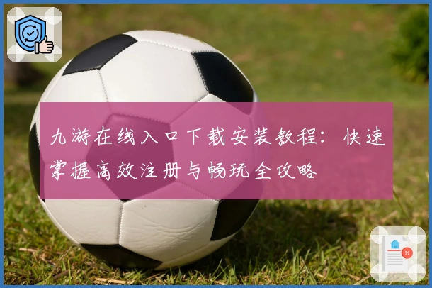 九游在线入口下载安装教程：快速掌握高效注册与畅玩全攻略