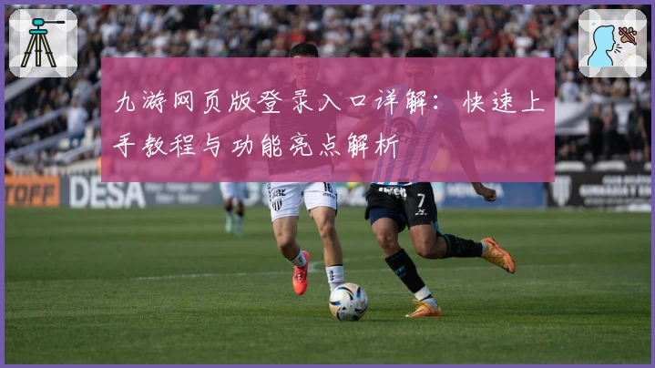 九游网页版登录入口详解:快速上手教程与功能亮点解析