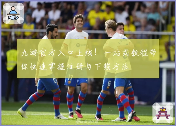 九游官方入口上线！一站式教程带你快速掌握注册与下载方法