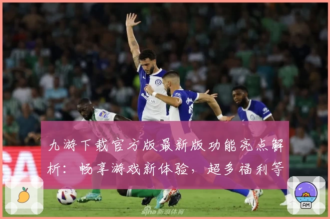 九游下载官方版最新版功能亮点解析:畅享游戏新体验,超多福利等你解锁