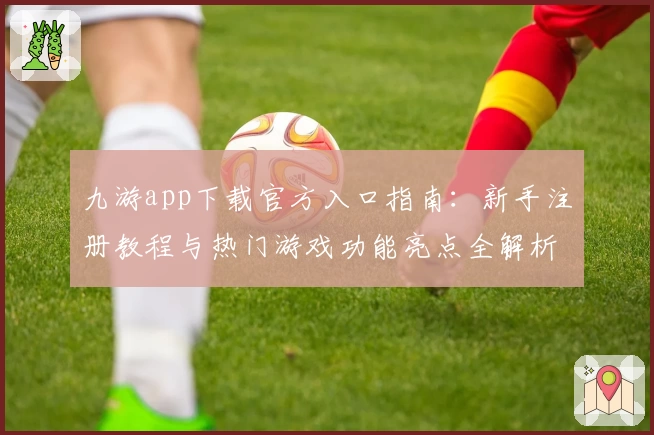 九游app下载官方入口指南：新手注册教程与热门游戏功能亮点全解析