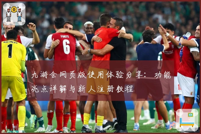 九游会网页版使用体验分享：功能亮点详解与新人注册教程