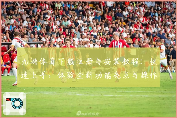 九游体育下载注册与安装教程：快速上手，体验全新功能亮点与操作指南