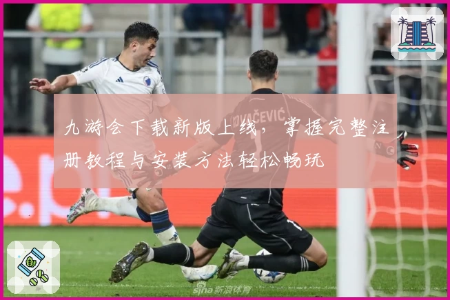 九游会下载新版上线，掌握完整注册教程与安装方法轻松畅玩