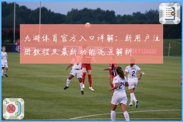九游体育官方入口详解：新用户注册教程及最新功能亮点解析