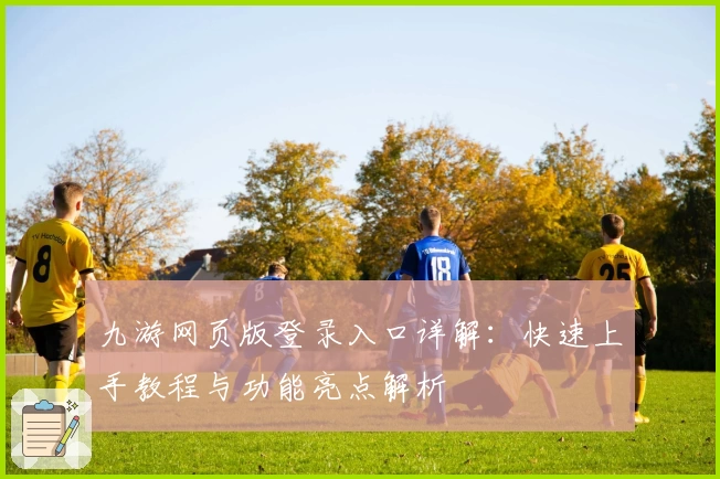 九游网页版登录入口详解：快速上手教程与功能亮点解析