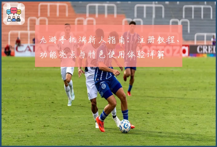 九游手机端新人指南：注册教程、功能亮点与特色使用体验详解