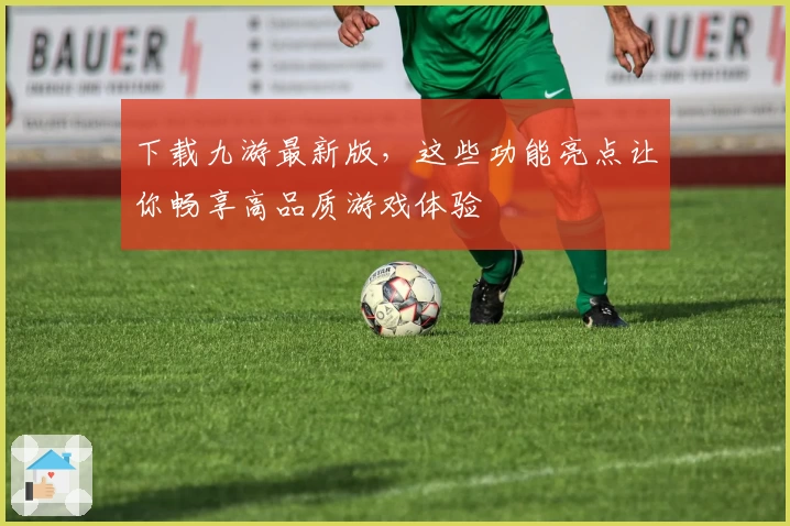 下载九游最新版，这些功能亮点让你畅享高品质游戏体验