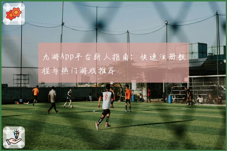 九游App平台新人指南：快速注册教程与热门游戏推荐