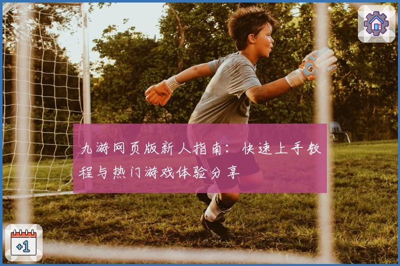 九游网页版新人指南：快速上手教程与热门游戏体验分享