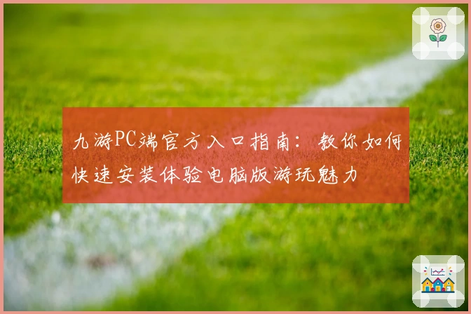 九游PC端官方入口指南:教你如何快速安装体验电脑版游玩魅力