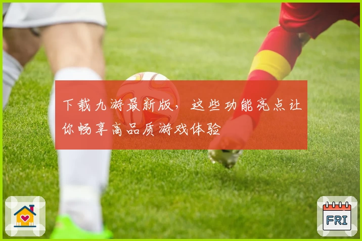 下载九游最新版,这些功能亮点让你畅享高品质游戏体验