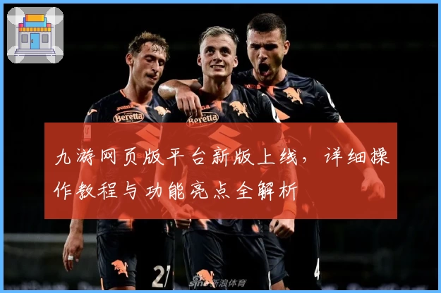 九游网页版平台新版上线，详细操作教程与功能亮点全解析
