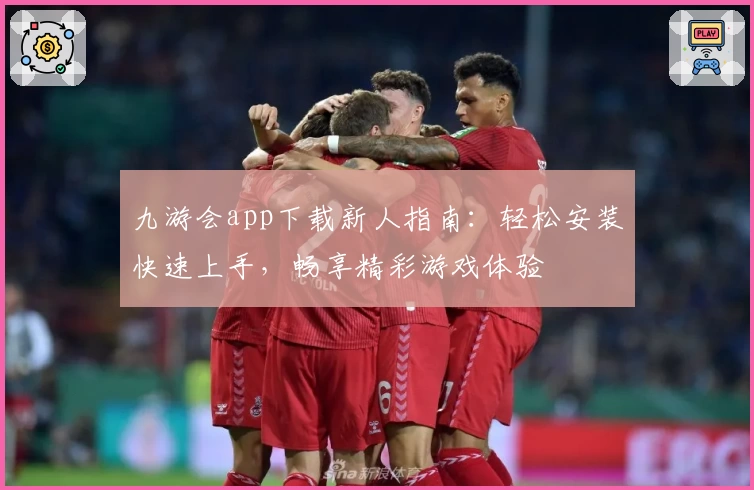 九游会app下载新人指南：轻松安装快速上手，畅享精彩游戏体验