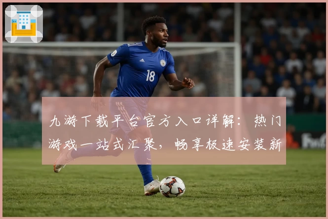 九游下载平台官方入口详解：热门游戏一站式汇聚，畅享极速安装新体验