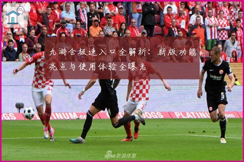 九游会极速入口全解析:新版功能亮点与使用体验全曝光