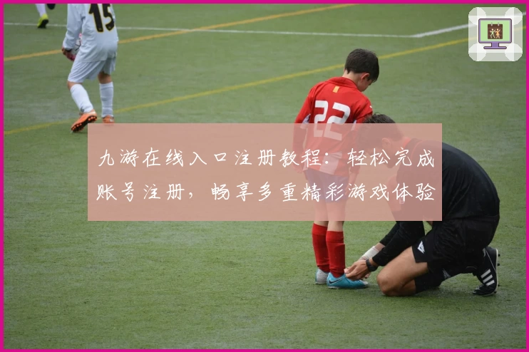 九游在线入口注册教程：轻松完成账号注册，畅享多重精彩游戏体验