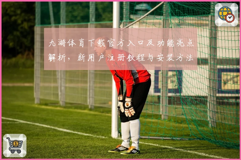 九游体育下载官方入口及功能亮点解析，新用户注册教程与安装方法详解