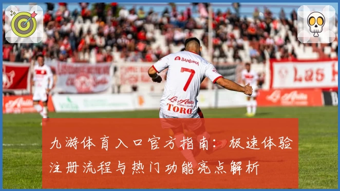 九游体育入口官方指南：极速体验注册流程与热门功能亮点解析