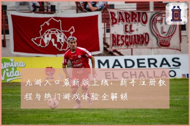 九游入口最新版上线，新手注册教程与热门游戏体验全解锁