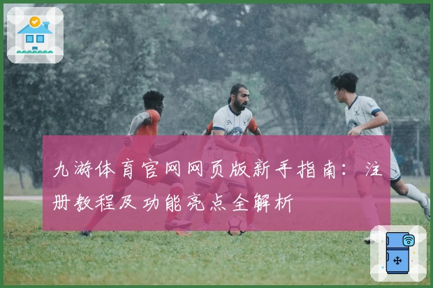 九游体育官网网页版新手指南:注册教程及功能亮点全解析