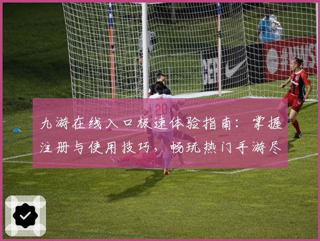 九游在线入口极速体验指南：掌握注册与使用技巧，畅玩热门手游尽在掌中