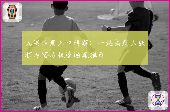 九游注册入口详解：一站式新人教程与官方极速通道推荐