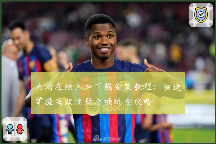 九游在线入口下载安装教程：快速掌握高效注册与畅玩全攻略