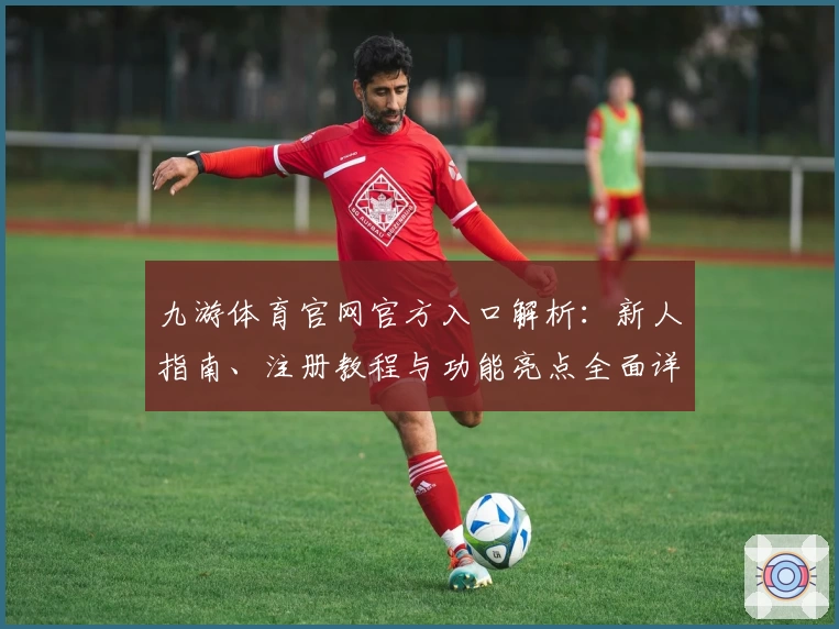 九游体育官网官方入口解析:新人指南、注册教程与功能亮点全面详解
