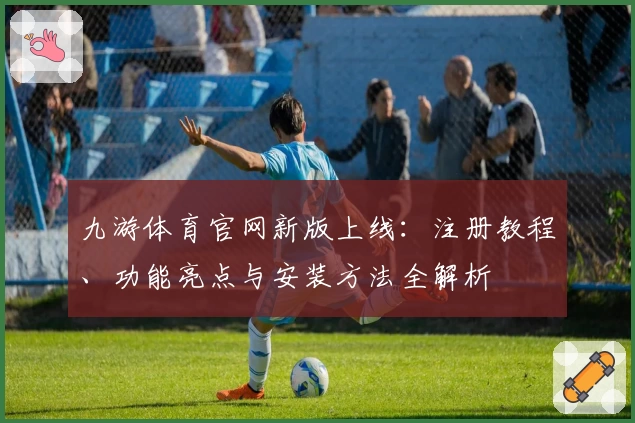 九游体育官网新版上线:注册教程、功能亮点与安装方法全解析